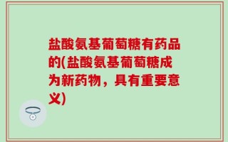 盐酸氨基葡萄糖有药品的(盐酸氨基葡萄糖成为新药物，具有重要意义)
