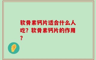 软骨素钙片适合什么人吃？软骨素钙片的作用？