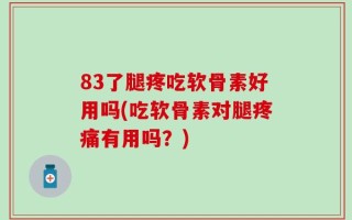 83了腿疼吃软骨素好用吗(吃软骨素对腿疼痛有用吗？)