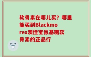 软骨素在哪儿买？哪里能买到Blackmores澳佳宝氨基糖软骨素的正品行
