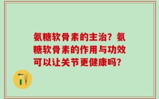 氨糖软骨素的主治？氨糖软骨素的作用与功效可以让关节更健康吗？
