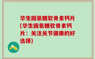 华生园氨糖软骨素钙片(华生园氨糖软骨素钙片：关注关节健康的好选择)