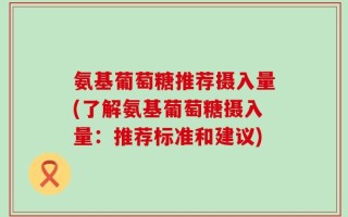 氨基葡萄糖推荐摄入量(了解氨基葡萄糖摄入量：推荐标准和建议)