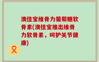 澳佳宝维骨力葡萄糖软骨素(澳佳宝推出维骨力软骨素，呵护关节健康)