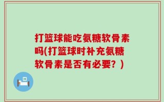 打篮球能吃氨糖软骨素吗(打篮球时补充氨糖软骨素是否有必要？)
