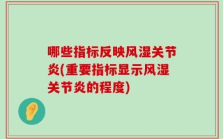 哪些指标反映风湿关节炎(重要指标显示风湿关节炎的程度)