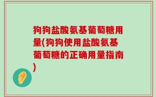 狗狗盐酸氨基葡萄糖用量(狗狗使用盐酸氨基葡萄糖的正确用量指南)