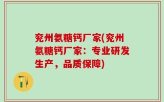 兖州氨糖钙厂家(兖州氨糖钙厂家：专业研发生产，品质保障)