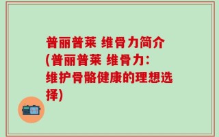 普丽普莱 维骨力简介(普丽普莱 维骨力：维护骨骼健康的理想选择)