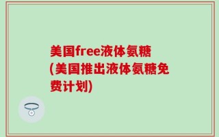 美国free液体氨糖(美国推出液体氨糖免费计划)
