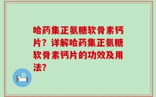 哈药集正氨糖软骨素钙片？详解哈药集正氨糖软骨素钙片的功效及用法？