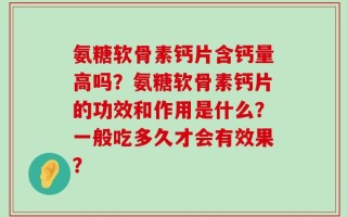 氨糖软骨素钙片含钙量高吗？氨糖软骨素钙片的功效和作用是什么？一般吃多久才会有效果？