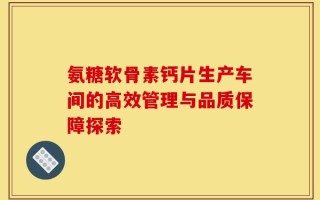 氨糖软骨素钙片生产车间的高效管理与品质保障探索