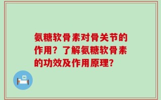 氨糖软骨素对骨关节的作用？了解氨糖软骨素的功效及作用原理？