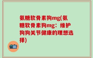 氨糖软骨素狗mg(氨糖软骨素狗mg：维护狗狗关节健康的理想选择)