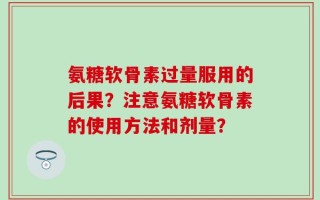 氨糖软骨素过量服用的后果？注意氨糖软骨素的使用方法和剂量？
