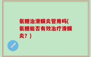 氨糖治滑膜炎管用吗(氨糖能否有效治疗滑膜炎？)