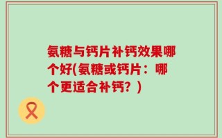 氨糖与钙片补钙效果哪个好(氨糖或钙片：哪个更适合补钙？)