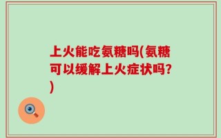 上火能吃氨糖吗(氨糖可以缓解上火症状吗？)