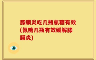 膝膜炎吃几瓶氨糖有效(氨糖几瓶有效缓解膝膜炎)