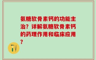 氨糖软骨素钙的功能主治？详解氨糖软骨素钙的药理作用和临床应用？