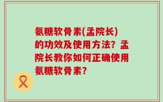 氨糖软骨素(孟院长)的功效及使用方法？孟院长教你如何正确使用氨糖软骨素？