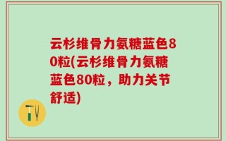 云杉维骨力氨糖蓝色80粒(云杉维骨力氨糖蓝色80粒，助力关节舒适)