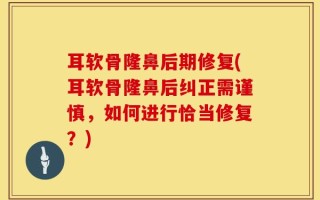 耳软骨隆鼻后期修复(耳软骨隆鼻后纠正需谨慎，如何进行恰当修复？)
