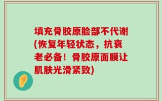 填充骨胶原脸部不代谢(恢复年轻状态，抗衰老必备！骨胶原面膜让肌肤光滑紧致)