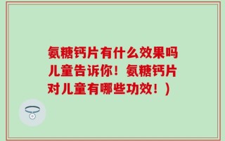 氨糖钙片有什么效果吗儿童告诉你！氨糖钙片对儿童有哪些功效！)