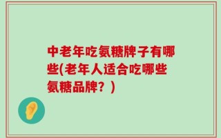 中老年吃氨糖牌子有哪些(老年人适合吃哪些氨糖品牌？)