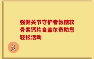 强健关节守护者氨糖软骨素钙片自盖尔奇助您轻松活动