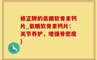 修正牌的氨糖软骨素钙片_氨糖软骨素钙片：关节养护，增强骨密度)