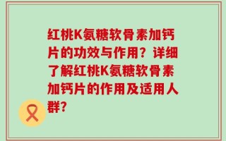 红桃K氨糖软骨素加钙片的功效与作用？详细了解红桃K氨糖软骨素加钙片的作用及适用人群？