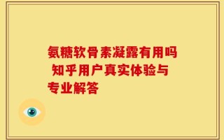 氨糖软骨素凝露有用吗 知乎用户真实体验与专业解答