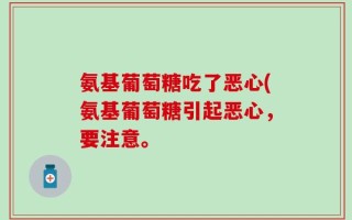氨基葡萄糖吃了恶心(氨基葡萄糖引起恶心，要注意。