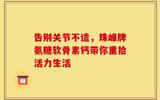 告别关节不适，珠峰牌氨糖软骨素钙带你重拾活力生活