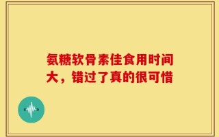 氨糖软骨素佳食用时间大，错过了真的很可惜