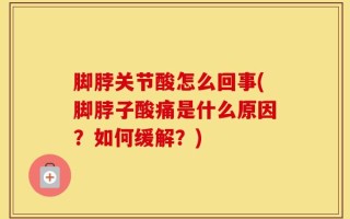 脚脖关节酸怎么回事(脚脖子酸痛是什么原因？如何缓解？)