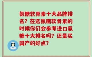 氨糖软骨素十大品牌排名？在选氨糖软骨素的时候你们会参考进口氨糖十大排名吗？还是买国产的好点？