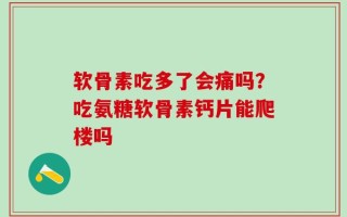 软骨素吃多了会痛吗？吃氨糖软骨素钙片能爬楼吗