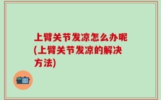 上臂关节发凉怎么办呢(上臂关节发凉的解决方法)