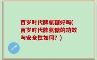 百岁时代牌氨糖好吗(百岁时代牌氨糖的功效与安全性如何？)