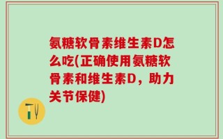氨糖软骨素维生素D怎么吃(正确使用氨糖软骨素和维生素D，助力关节保健)