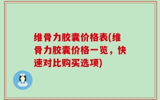 维骨力胶囊价格表(维骨力胶囊价格一览，快速对比购买选项)