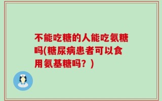 不能吃糖的人能吃氨糖吗(糖尿病患者可以食用氨基糖吗？)