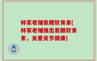 林家老铺氨糖软骨素(林家老铺推出氨糖软骨素，关爱关节健康)