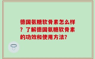 德国氨糖软骨素怎么样？了解德国氨糖软骨素的功效和使用方法？