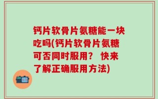 钙片软骨片氨糖能一块吃吗(钙片软骨片氨糖可否同时服用？ 快来了解正确服用方法)