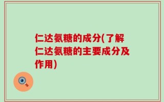 仁达氨糖的成分(了解仁达氨糖的主要成分及作用)